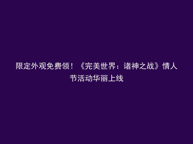 限定外观免费领！《完美世界：诸神之战》情人节活动华丽上线