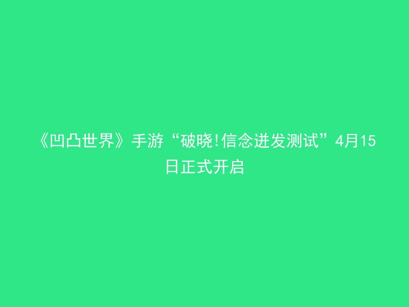 《凹凸世界》手游“破晓!信念迸发测试”4月15日正式开启