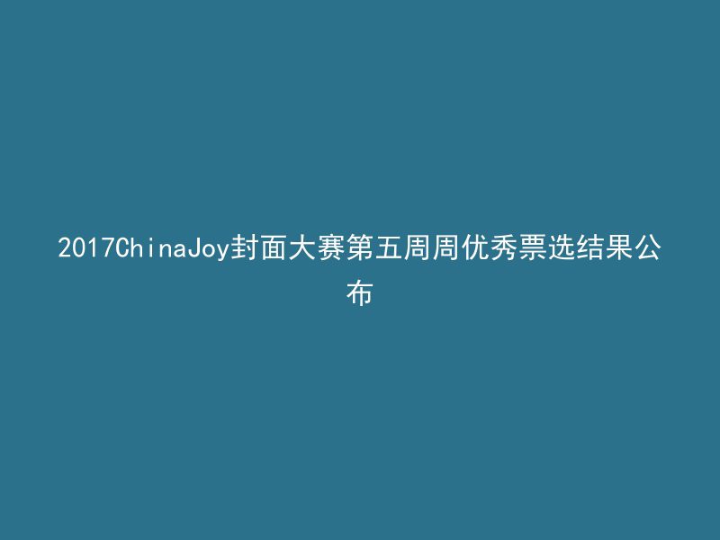 2017ChinaJoy封面大赛第五周周优秀票选结果公布