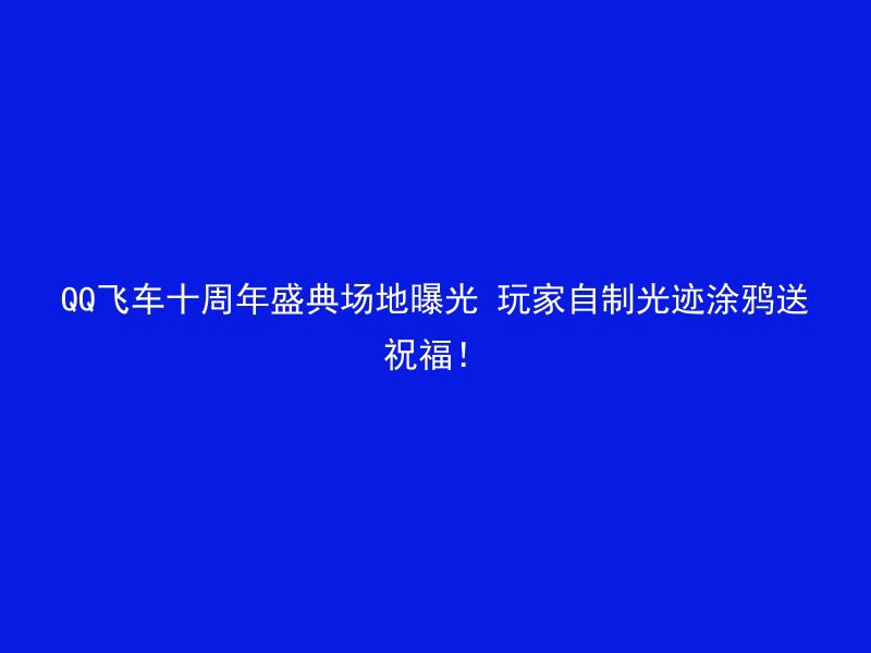 QQ飞车十周年盛典场地曝光 玩家自制光迹涂鸦送祝福！