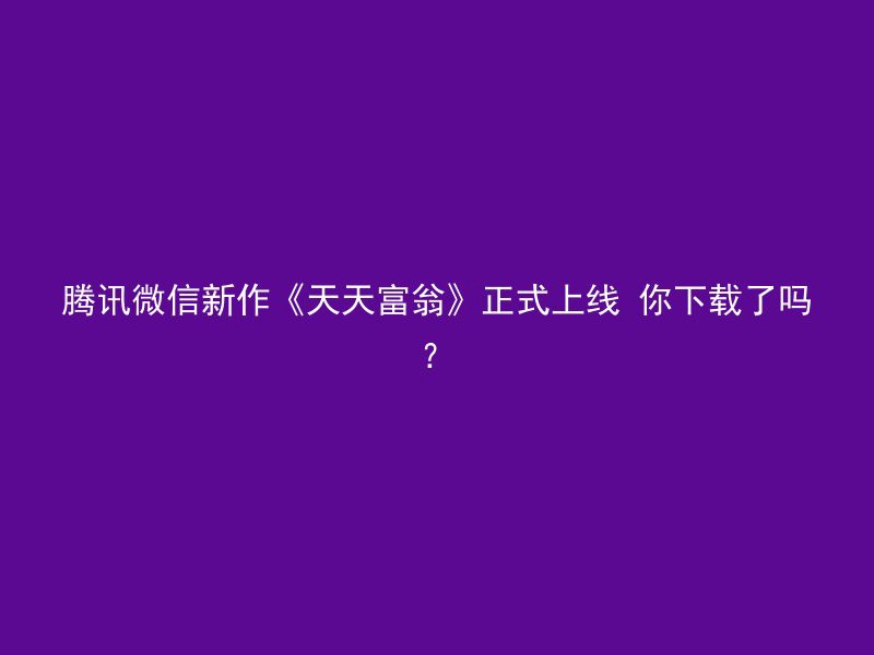 腾讯微信新作《天天富翁》正式上线 你下载了吗？