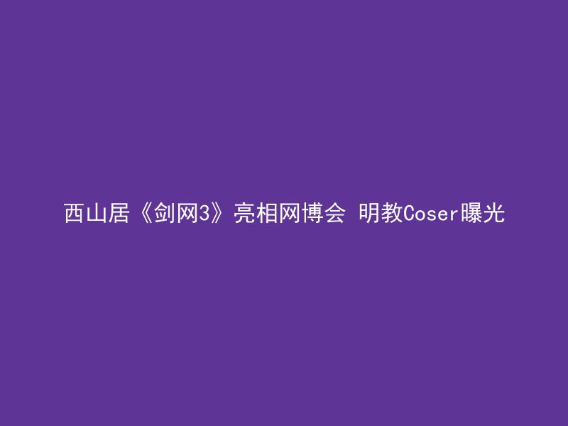 西山居《剑网3》亮相网博会 明教Coser曝光