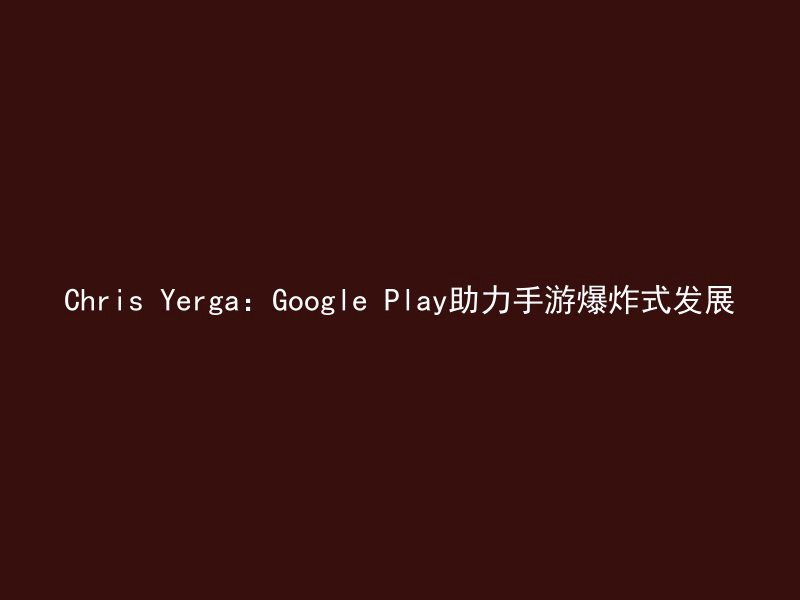 Chris Yerga：Google Play助力手游爆炸式发展