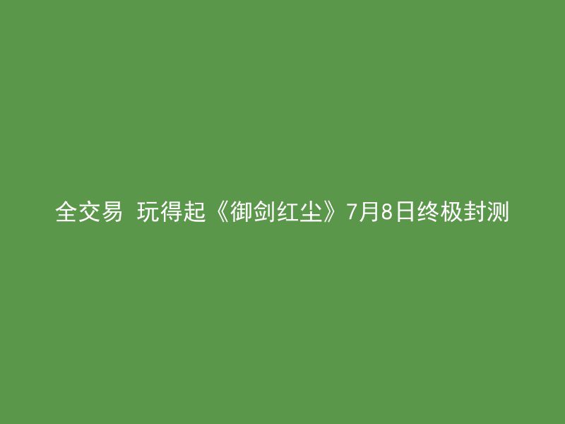 全交易 玩得起《御剑红尘》7月8日终极封测