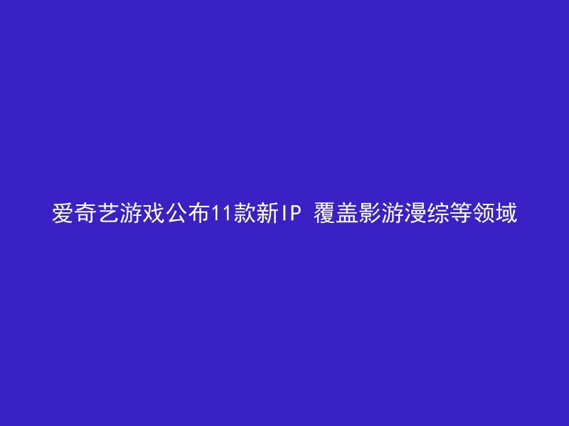 爱奇艺游戏公布11款新IP 覆盖影游漫综等领域