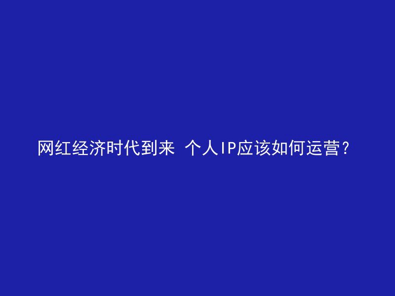 网红经济时代到来 个人IP应该如何运营？