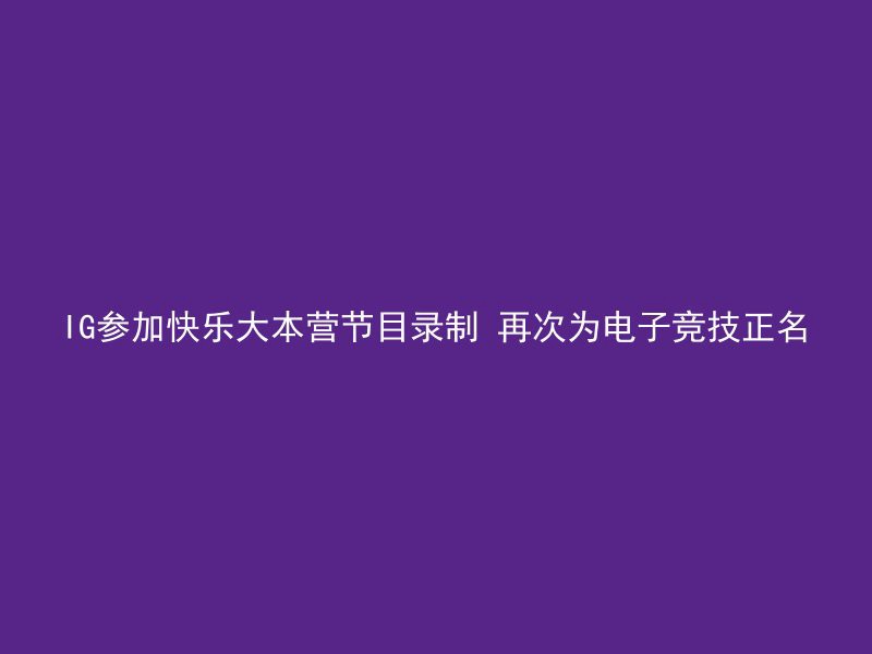 IG参加快乐大本营节目录制 再次为电子竞技正名