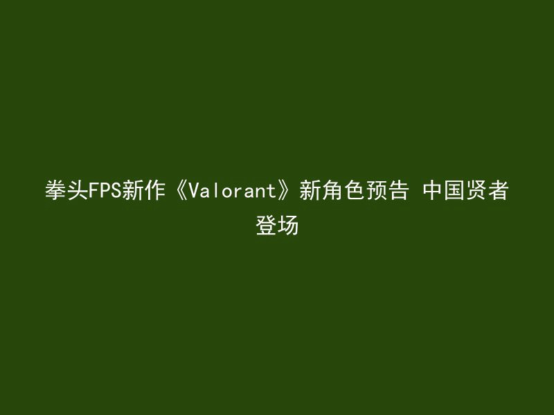 拳头FPS新作《Valorant》新角色预告 中国贤者登场