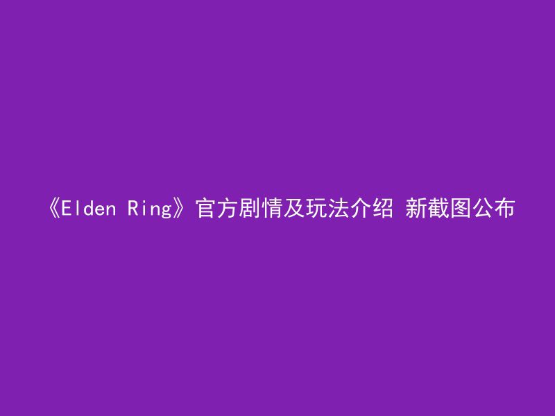 《Elden Ring》官方剧情及玩法介绍 新截图公布