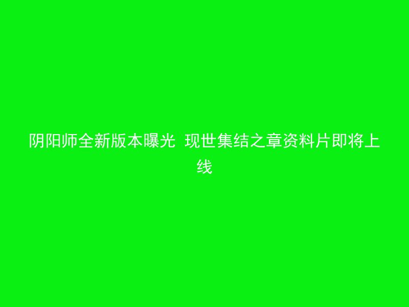 阴阳师全新版本曝光 现世集结之章资料片即将上线