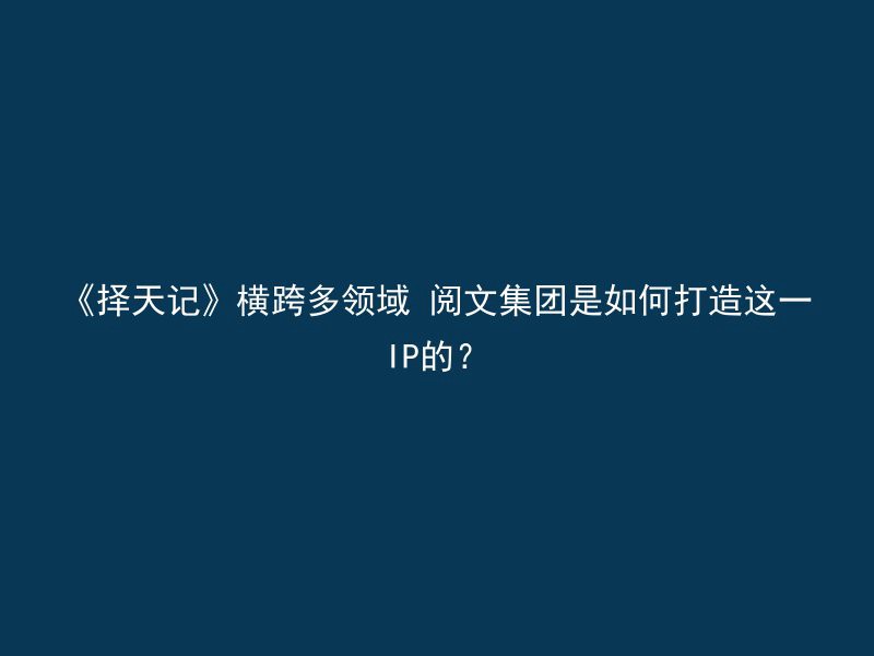 《择天记》横跨多领域 阅文集团是如何打造这一IP的？