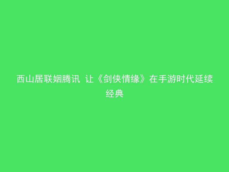 西山居联姻腾讯 让《剑侠情缘》在手游时代延续经典