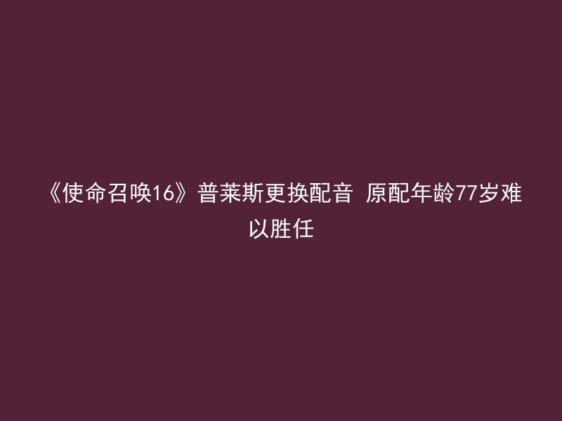 《使命召唤16》普莱斯更换配音 原配年龄77岁难以胜任