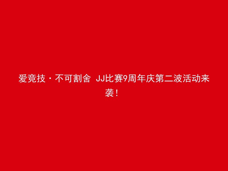 爱竞技·不可割舍 JJ比赛9周年庆第二波活动来袭！