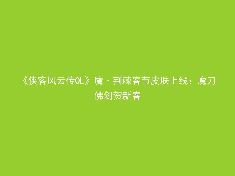 《侠客风云传OL》魔·荆棘春节皮肤上线：魔刀佛剑贺新春