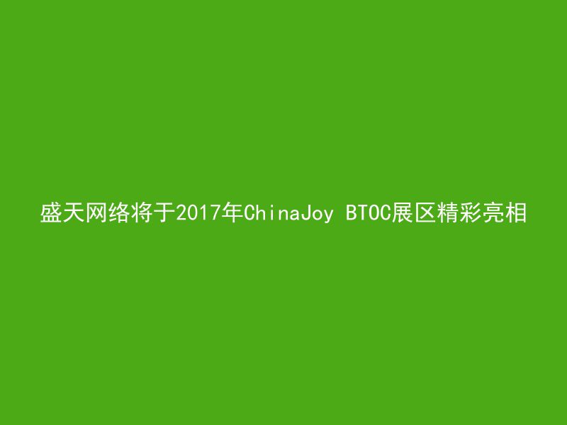 盛天网络将于2017年ChinaJoy BTOC展区精彩亮相