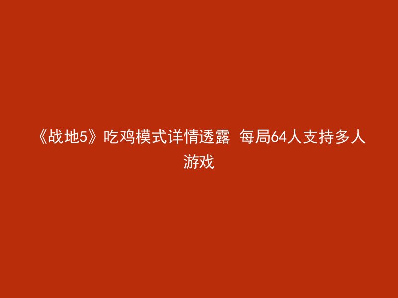 《战地5》吃鸡模式详情透露 每局64人支持多人游戏