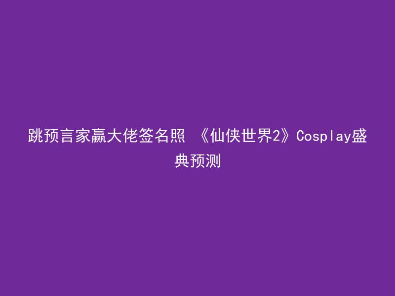 跳预言家赢大佬签名照 《仙侠世界2》Cosplay盛典预测