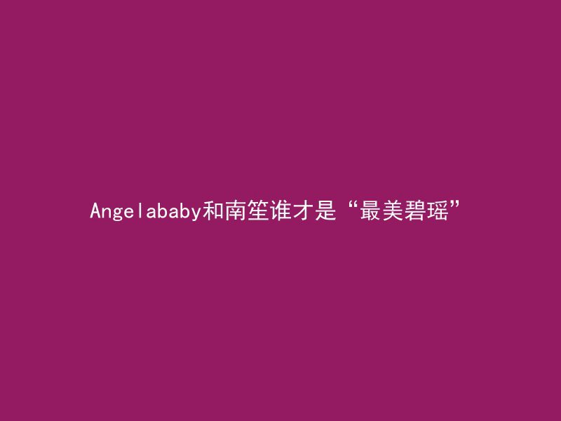 Angelababy和南笙谁才是“最美碧瑶”