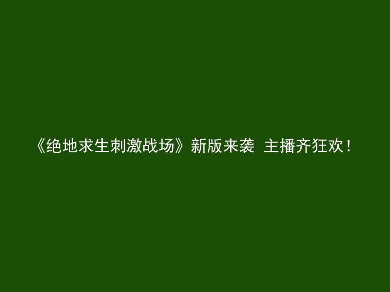 《绝地求生刺激战场》新版来袭 主播齐狂欢！