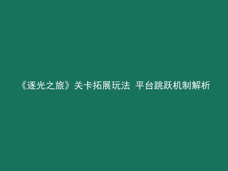 《逐光之旅》关卡拓展玩法 平台跳跃机制解析