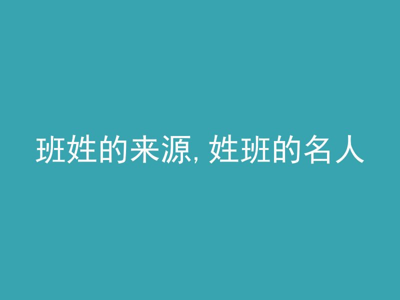 班姓的来源,姓班的名人