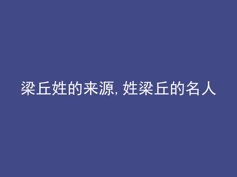 梁丘姓的来源,姓梁丘的名人