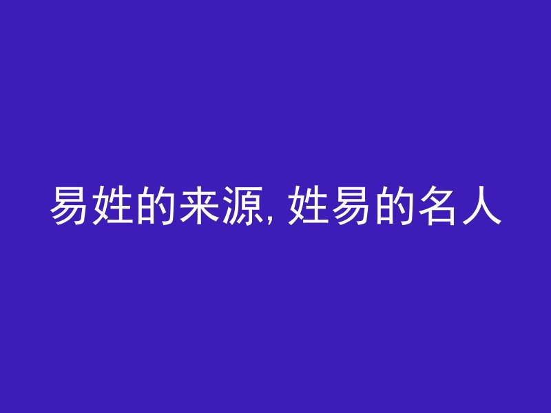 易姓的来源,姓易的名人