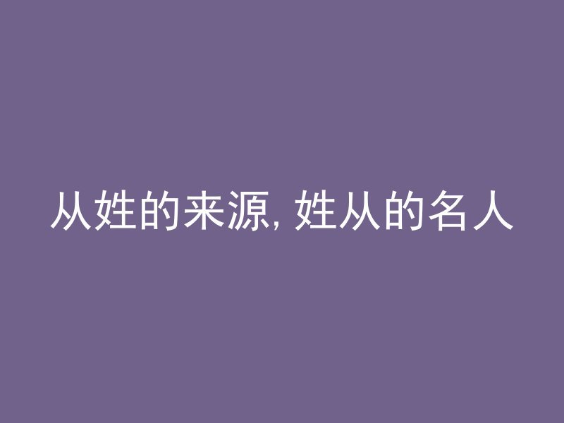 从姓的来源,姓从的名人