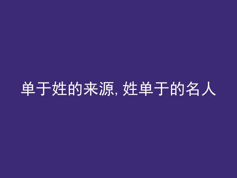 单于姓的来源,姓单于的名人