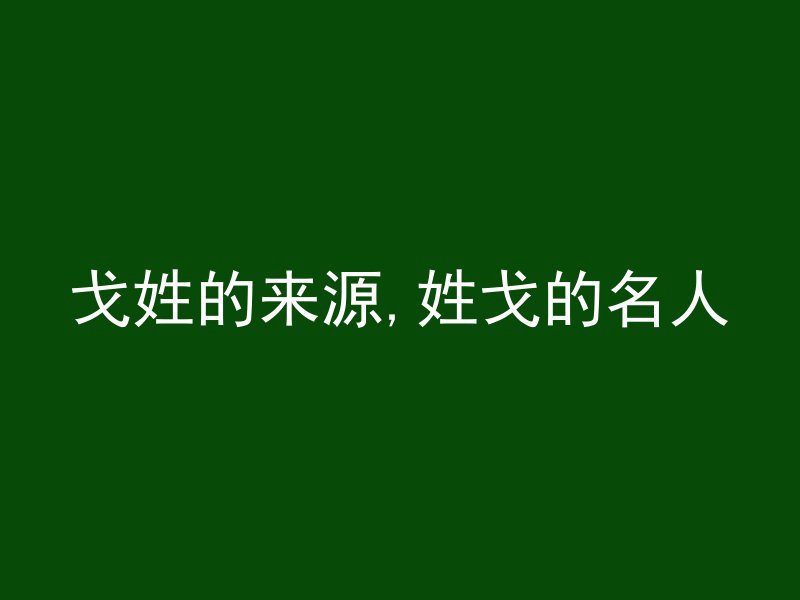 戈姓的来源,姓戈的名人