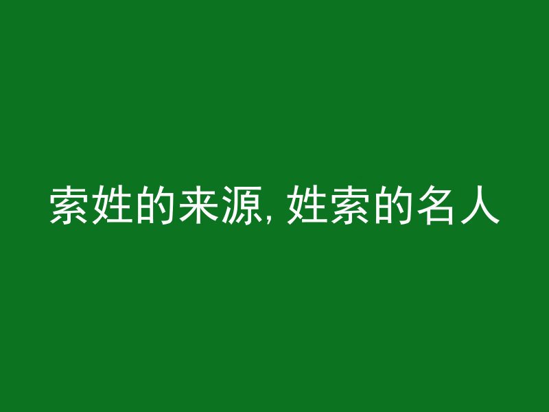 索姓的来源,姓索的名人