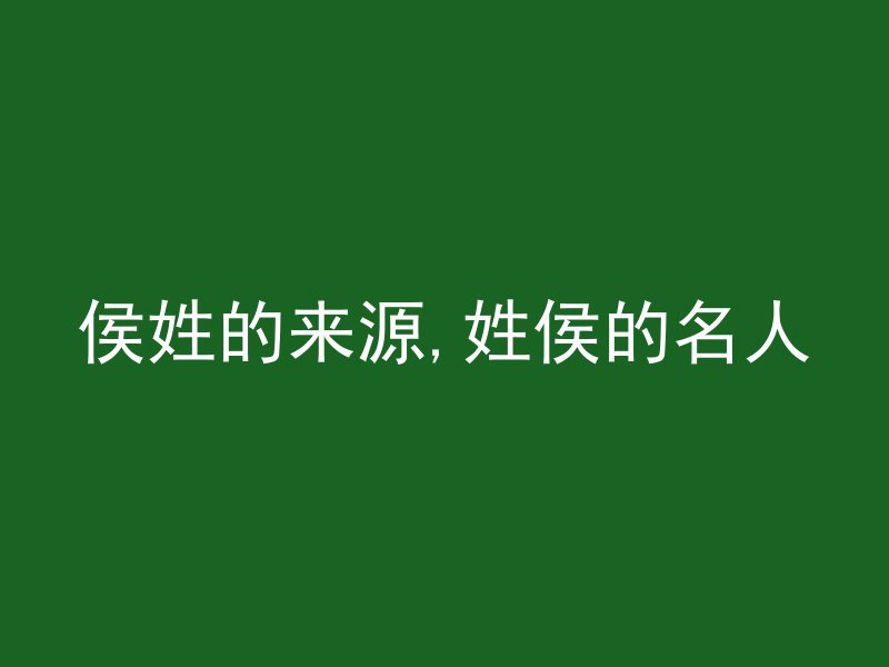 侯姓的来源,姓侯的名人