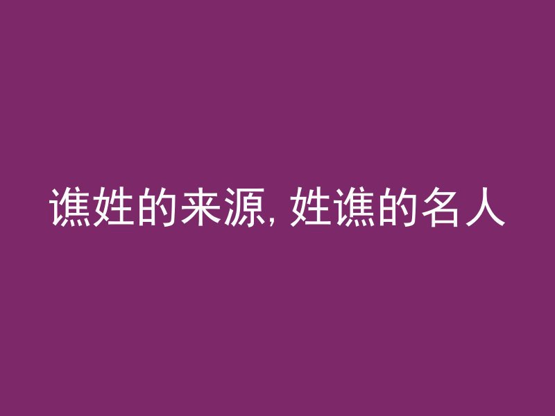 谯姓的来源,姓谯的名人