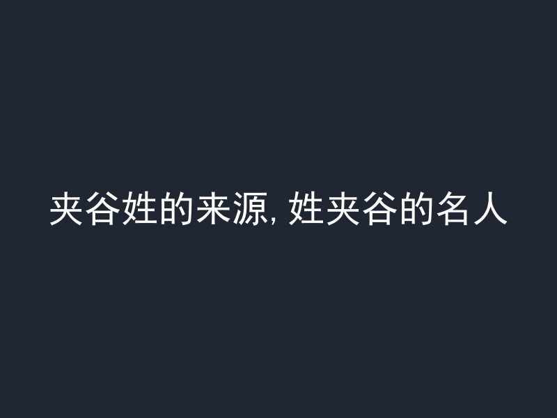 夹谷姓的来源,姓夹谷的名人