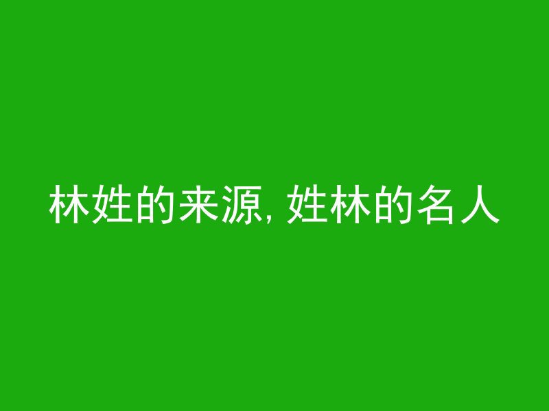 林姓的来源,姓林的名人