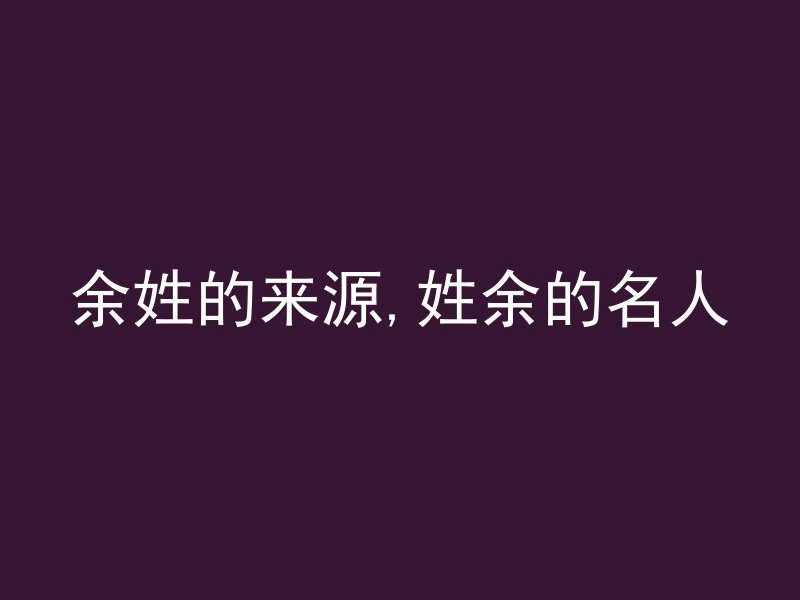 余姓的来源,姓余的名人