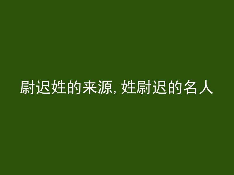 尉迟姓的来源,姓尉迟的名人