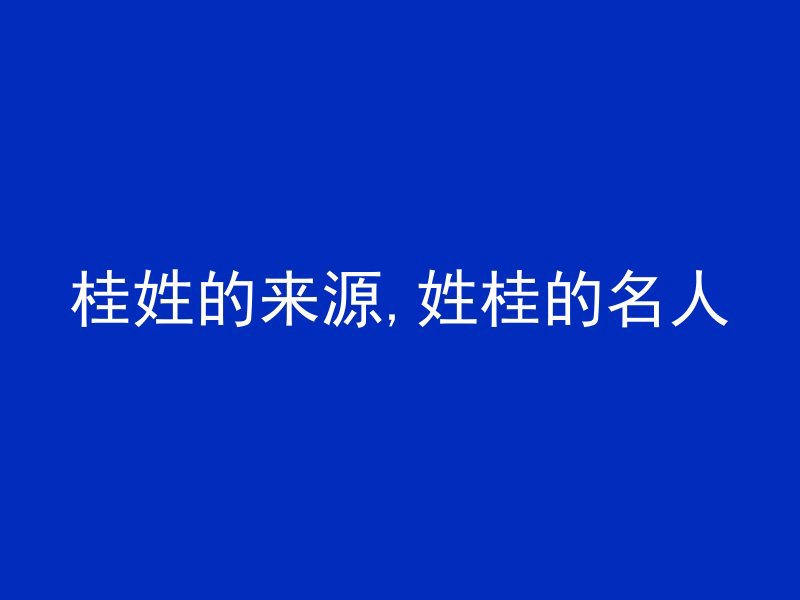 桂姓的来源,姓桂的名人