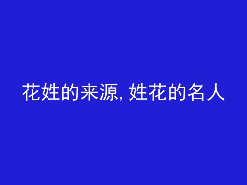 花姓的来源,姓花的名人