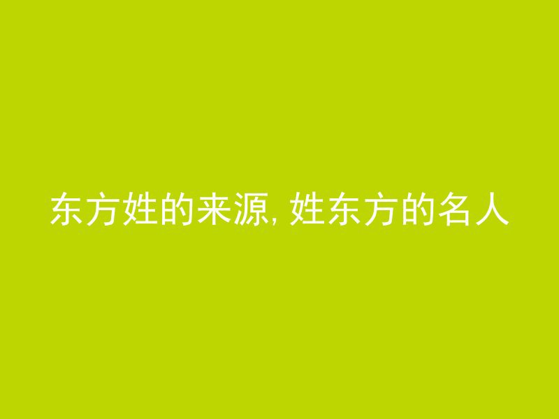 东方姓的来源,姓东方的名人