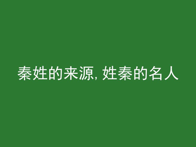 秦姓的来源,姓秦的名人