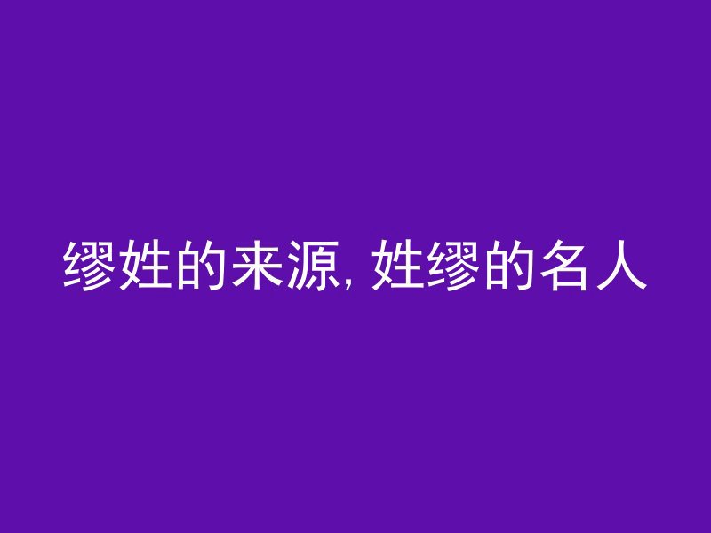 缪姓的来源,姓缪的名人