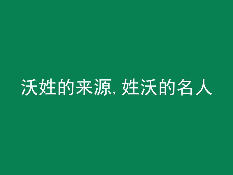 沃姓的来源,姓沃的名人