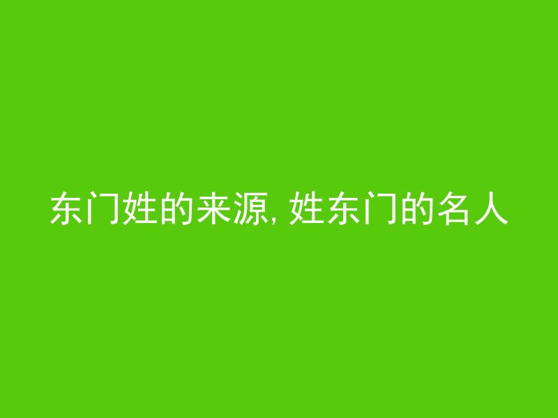 东门姓的来源,姓东门的名人