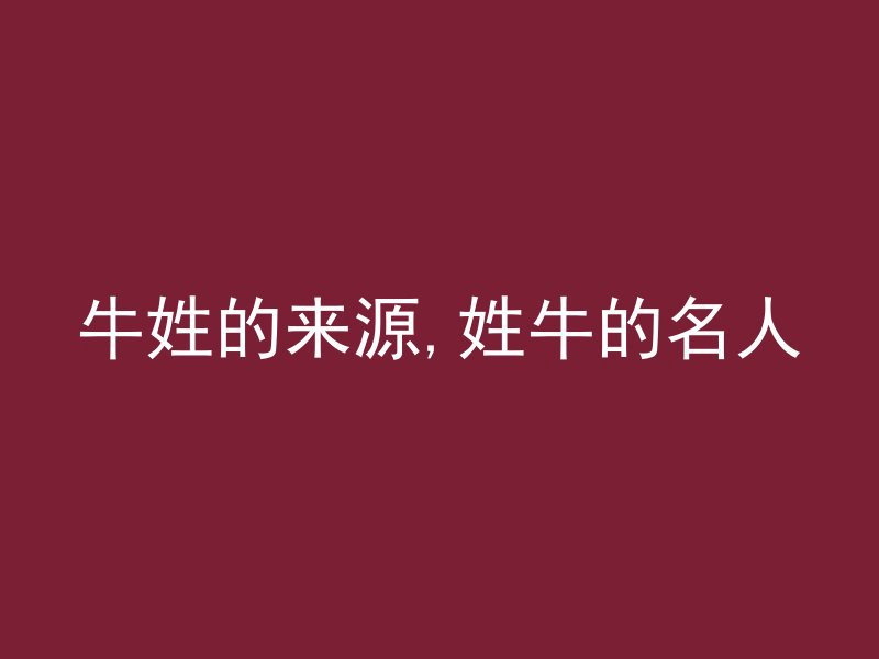 牛姓的来源,姓牛的名人