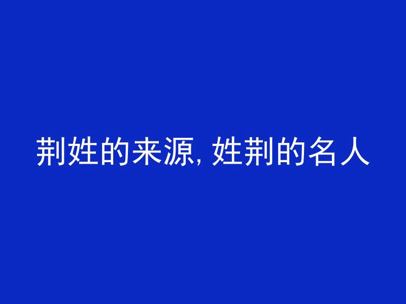 荆姓的来源,姓荆的名人