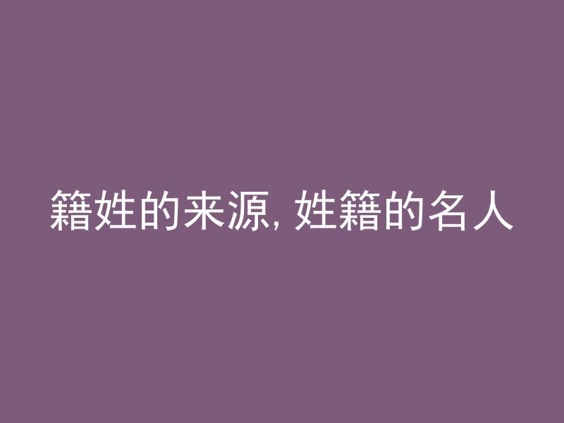 籍姓的来源,姓籍的名人