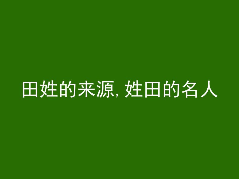 田姓的来源,姓田的名人