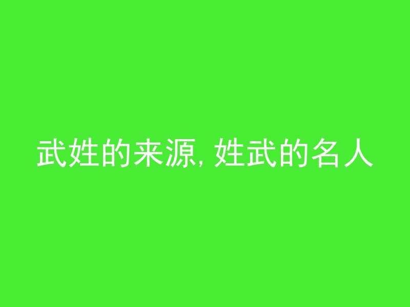 武姓的来源,姓武的名人